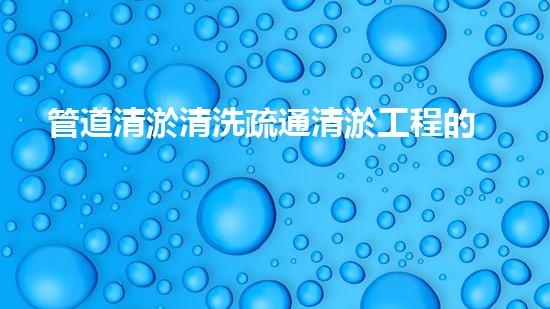 管道清淤清洗疏通清淤工程的秘密：如何選擇最佳施工技術(shù)與設(shè)備？